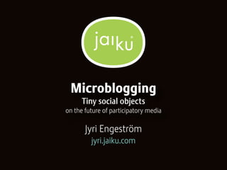 Microblogging
      Tiny social objects
on the future of participatory media

       Jyri Engeström
         jyri.jaiku.com