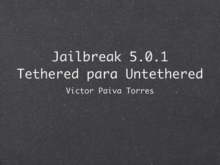 Jailbreak 5.0.1
Tethered para Untethered
      Victor Paiva Torres
 