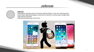 2
Jailbreak
Jailbreak
Jailbreaking is typically used in connection with the iPhone, it lets you install apps that
haven't been approved by Apple, customize the interface in various ways, and generally
make iOS less restricted.
Jailbreak basically giving a root access.
 