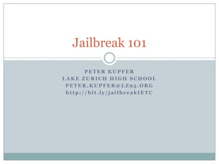 Jailbreak 101
PETER KUPFER
LAKE ZURICH HIGH SCHOOL
PETER.KUPFER@LZ95.ORG
http://bit.ly/jailbreakIETC

 