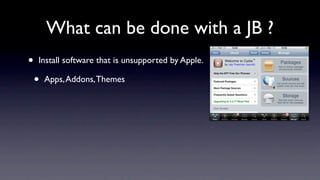 What can be done with a JB ?
•   Install software that is unsupported by Apple.

    •   Apps, Addons, Themes
 