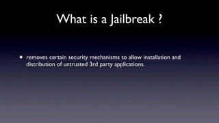 What is a Jailbreak ?

•   removes certain security mechanisms to allow installation and
    distribution of untrusted 3rd party applications.
 