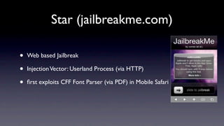 Star (jailbreakme.com)

•   Web based Jailbreak

•   Injection Vector: Userland Process (via HTTP)

•   ﬁrst exploits CFF Font Parser (via PDF) in Mobile Safari
 