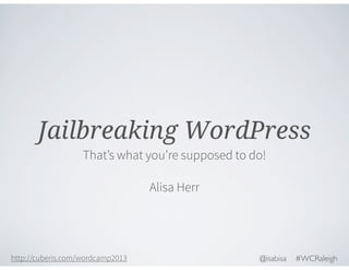 Jailbreaking WordPress
That’s what you’re supposed to do!
Alisa Herr

http://cuberis.com/wordcamp2013

@isabisa

#WCRaleigh

 