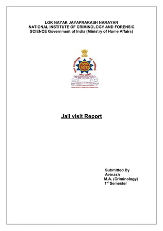 LOK NAYAK JAYAPRAKASH NARAYAN
NATIONAL INSTITUTE OF CRIMINOLOGY AND FORENSIC
SCIENCE Government of India (Ministry of Home Affairs)

Jail visit Report

Submitted By
Avinash
M.A. (Criminology)
1st Semester

 