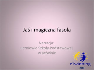 Jaś i magiczna fasola
Narracja:
uczniowie Szkoły Podstawowej
w Jaźwinie
2013
 