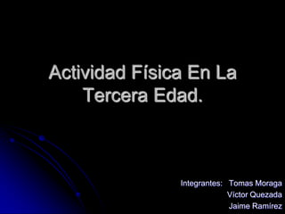 Actividad Física En La
    Tercera Edad.



               Integrantes: Tomas Moraga
                            Víctor Quezada
                            Jaime Ramírez
 