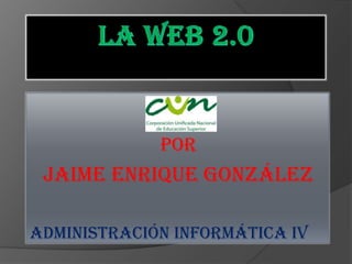 La web 2.0 Por Jaime enrique González Administración informática iv 