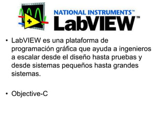 • LabVIEW es una plataforma de
programación gráfica que ayuda a ingenieros
a escalar desde el diseño hasta pruebas y
desde sistemas pequeños hasta grandes
sistemas.
• Objective-C
 