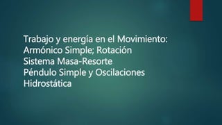 Trabajo y energía en el Movimiento:
Armónico Simple; Rotación
Sistema Masa-Resorte
Péndulo Simple y Oscilaciones
Hidrostática
 