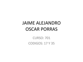 JAIME ALEJANDRO OSCAR PORRAS CURSO: 701 CODIGOS: 17 Y 35 