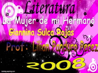 Literatura Giannina Sulca Rojas Prof: Lilian Panduro Perez La Mujer de mi Hermano 2008 