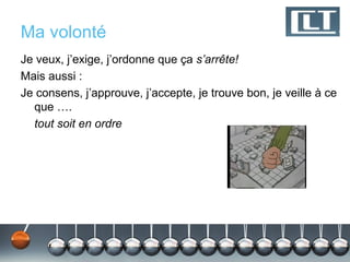 Ma volonté
Je veux, j’exige, j’ordonne que ça s’arrête!
Mais aussi :
Je consens, j’approuve, j’accepte, je trouve bon, je veille à ce
  que ….
  tout soit en ordre
 
