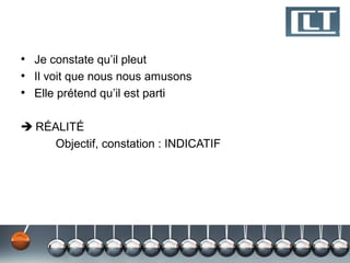 • Je constate qu’il pleut
• Il voit que nous nous amusons
• Elle prétend qu’il est parti

 RÉALITÉ
     Objectif, constation : INDICATIF
 