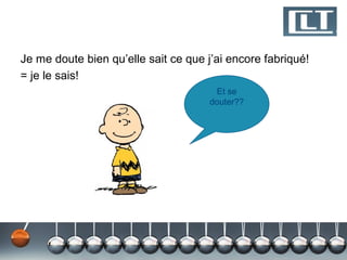 Je me doute bien qu’elle sait ce que j’ai encore fabriqué!
= je le sais!
                                       Et se
                                      douter??
 
