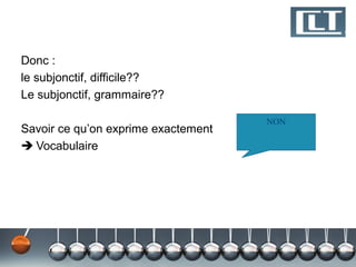 Donc :
le subjonctif, difficile??
Le subjonctif, grammaire??

                                     NON
Savoir ce qu’on exprime exactement
 Vocabulaire
 