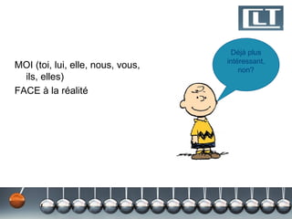 Déjà plus
                                   intéressant,
MOI (toi, lui, elle, nous, vous,       non?
  ils, elles)
FACE à la réalité
 