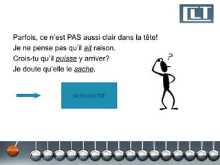 Parfois, ce n’est PAS aussi clair dans la tête!
Je ne pense pas qu’il ait raison.
Crois-tu qu’il puisse y arriver?
Je doute qu’elle le sache.


                   SUBJONCTIF
 