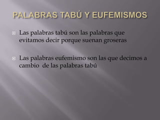    Las palabras tabú son las palabras que
    evitamos decir porque suenan groseras

   Las palabras eufemismo son las que decimos a
    cambio de las palabras tabú
 
