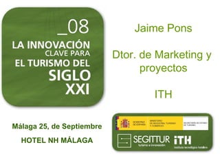 Jaime Pons

                           Dtor. de Marketing y
                                 proyectos

                                   ITH

Málaga 25, de Septiembre
  HOTEL NH MÁLAGA
 
