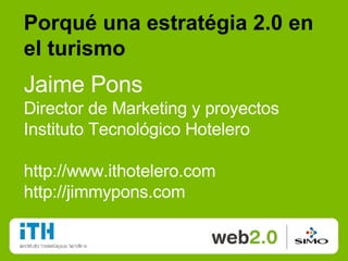 Porqué una estratégia 2.0 en el turismo Jaime Pons Director de Marketing y proyectos Instituto Tecnológico Hotelero http://www.ithotelero.com http://jimmypons.com 