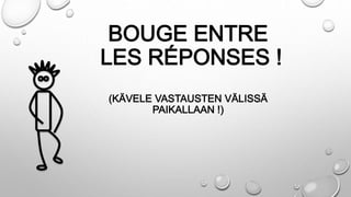 BOUGE ENTRE
LES RÉPONSES !
(KÄVELE VASTAUSTEN VÄLISSÄ
PAIKALLAAN !)
 