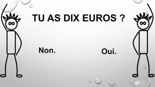 TU AS DIX EUROS ?
Non. Oui.
 