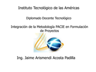 Integración de la Metodología PACIE en Formulación
de Proyectos
Ing. Jaime Arismendi Acosta Padilla
Instituto Tecnológico de las Américas
Diplomado Docente Tecnológico
 