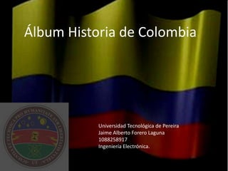 Álbum Historia de Colombia  Universidad Tecnológica de Pereira Jaime Alberto Forero Laguna 1088258917 Ingeniería Electrónica.  