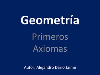 Geometría 
Primeros 
Axiomas 
Autor: Alejandro Darío Jaime 
 
