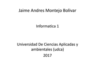 Jaime Andres Montejo Bolivar
Informatica 1
Universidad De Ciencias Aplicadas y
ambientales (udca)
2017
 