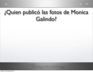 ¿Quien publicó las fotos de Monica
                   Galindo?




jueves, 25 de octubre de 12
 