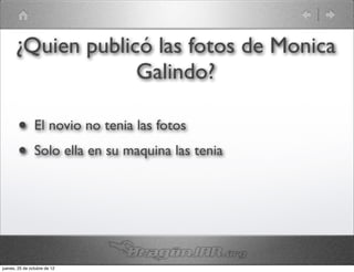 ¿Quien publicó las fotos de Monica
                   Galindo?

        •       El novio no tenia las fotos
        •       Solo ella en su maquina las tenia




jueves, 25 de octubre de 12
 