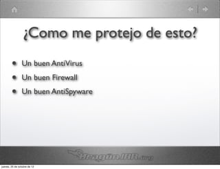 ¿Como me protejo de esto?
        •       Un buen AntiVirus
        •       Un buen Firewall
        •       Un buen AntiSpyware




jueves, 25 de octubre de 12
 