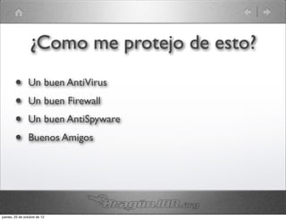 ¿Como me protejo de esto?
        •       Un buen AntiVirus
        •       Un buen Firewall
        •       Un buen AntiSpyware
        •       Buenos Amigos




jueves, 25 de octubre de 12
 