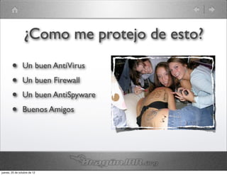 ¿Como me protejo de esto?
        •       Un buen AntiVirus
        •       Un buen Firewall
        •       Un buen AntiSpyware
        •       Buenos Amigos




jueves, 25 de octubre de 12
 