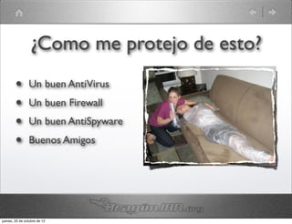 ¿Como me protejo de esto?
        •       Un buen AntiVirus
        •       Un buen Firewall
        •       Un buen AntiSpyware
        •       Buenos Amigos




jueves, 25 de octubre de 12
 