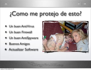 ¿Como me protejo de esto?
        •       Un buen AntiVirus
        •       Un buen Firewall
        •       Un buen AntiSpyware
        •       Buenos Amigos
       •        Actualizar Software




jueves, 25 de octubre de 12
 