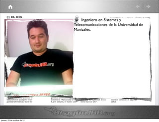 Ingeniero en Sistemas y
                              Telecomunicaciones de la Universidad de
                              Manizales.




jueves, 25 de octubre de 12
 