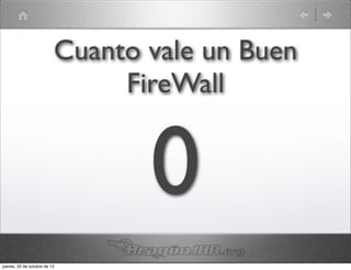 Cuanto vale un Buen
                               FireWall


                                 0
jueves, 25 de octubre de 12
 