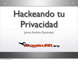 Hackeando tu
                               Privacidad
                                Jaime Andrés Restrepo




jueves, 25 de octubre de 12
 
