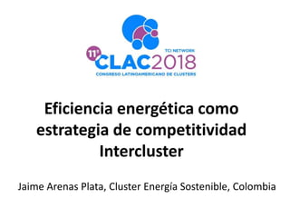 Eficiencia energética como
estrategia de competitividad
Intercluster
Jaime Arenas Plata, Cluster Energía Sostenible, Colombia
 