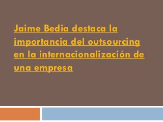 Jaime Bedia destaca la
importancia del outsourcing
en la internacionalización de
una empresa
 