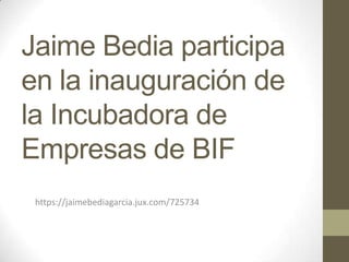 Jaime Bedia participa
en la inauguración de
la Incubadora de
Empresas de BIF
 https://jaimebediagarcia.jux.com/725734
 