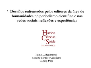 • Desafios enfrentados pelos editores da área de
humanidades no periodismo científico e nas
redes sociais: reflexões e experiências

Jaime L. Benchimol
Roberta Cardoso Cerqueira
Camilo Papi

 