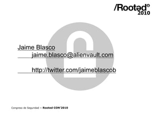 Jaime Blasco
        jaime.blasco@alienvault.com

              http://twitter.com/jaimeblascob




Congreso de Seguridad ~ Rooted CON’2010
 
