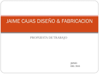 PROPUESTA DE TRABAJO JAIME CAJAS DISEÑO & FABRICACION JUNIO DEL 2010 