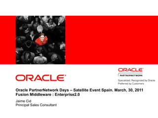 Oracle PartnerNetwork Days – Satellite Event Spain. March, 30, 2011 Fusion Middleware : Enterprise2.0 Jaime Cid Principal Sales Consultant 