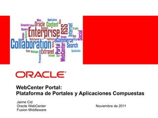 WebCenter Portal: Plataforma de Portales y Aplicaciones Compuestas Jaime Cid Oracle WebCenter Noviembre de 2011 Fusion Middleware 