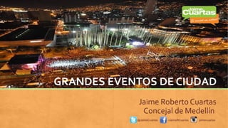 GRANDES EVENTOS DE CIUDAD
Jaime Roberto Cuartas
Concejal de Medellín
@JaimeCuartas /JaimeRCuartas jaimecuartas
 